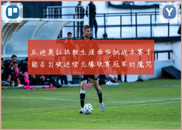 瓜迪奥拉执教生涯面临挑战本赛季能否打破连续无缘联赛冠军的魔咒