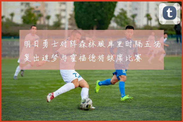 明日勇士对阵森林狼库里时隔五场复出追梦与霍福德将缺席比赛