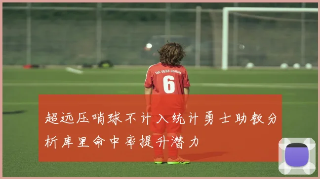 超远压哨球不计入统计勇士助教分析库里命中率提升潜力