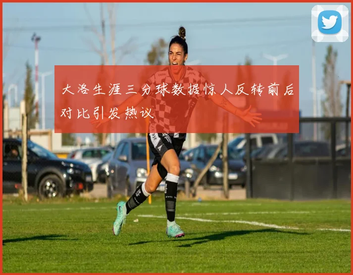 大洛生涯三分球数据惊人反转前后对比引发热议