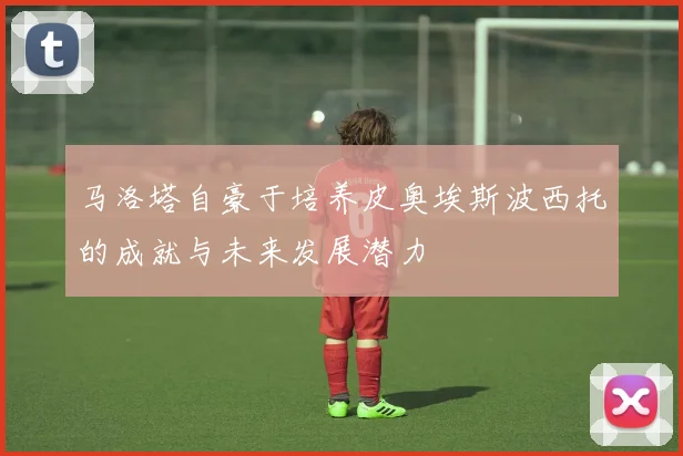 马洛塔自豪于培养皮奥埃斯波西托的成就与未来发展潜力