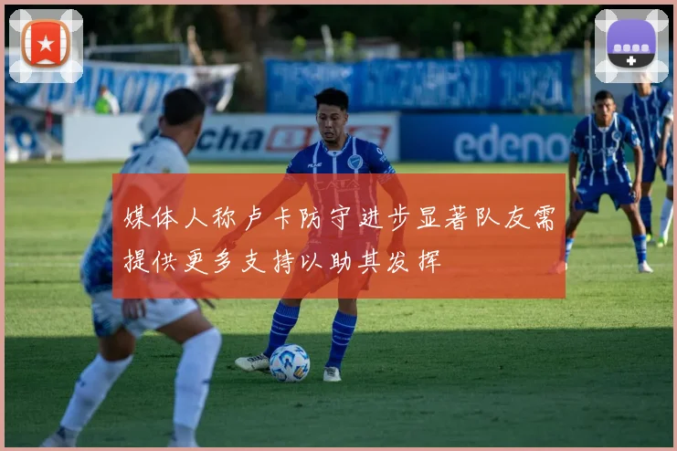 媒体人称卢卡防守进步显著队友需提供更多支持以助其发挥