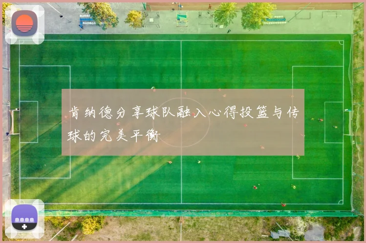 肯纳德分享球队融入心得投篮与传球的完美平衡