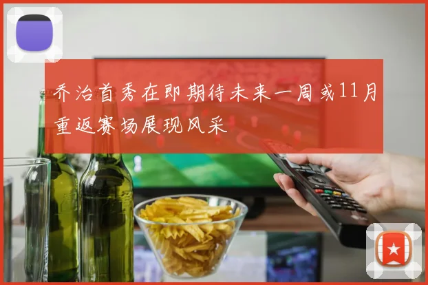 乔治首秀在即期待未来一周或11月重返赛场展现风采