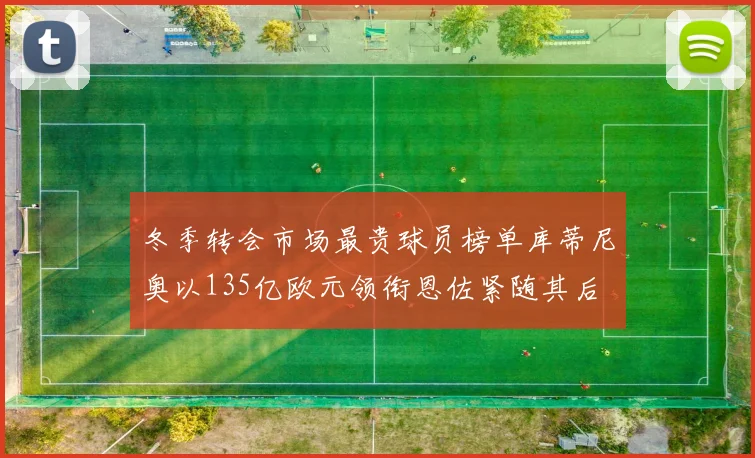 冬季转会市场最贵球员榜单库蒂尼奥以135亿欧元领衔恩佐紧随其后