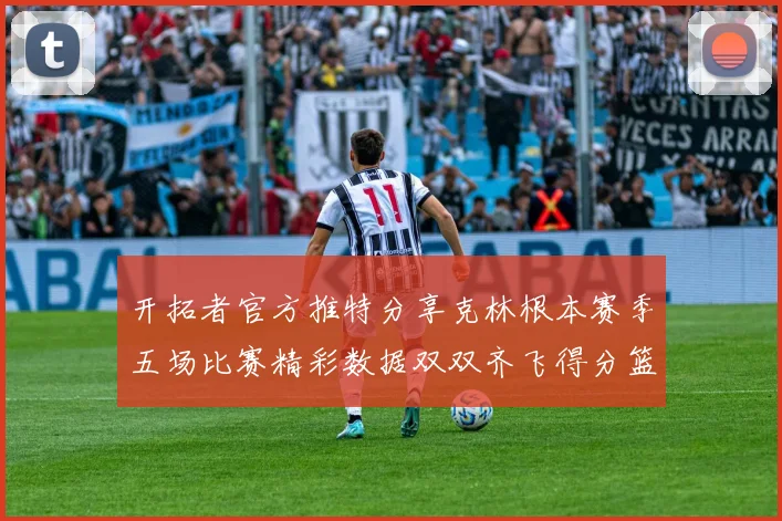 开拓者官方推特分享克林根本赛季五场比赛精彩数据双双齐飞得分篮板全能表现