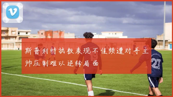 斯普利特执教表现不佳频遭对手主帅压制难以逆转局面