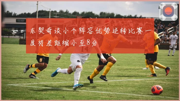 东契奇谈小个阵容优势逆转比赛一度将差距缩小至8分