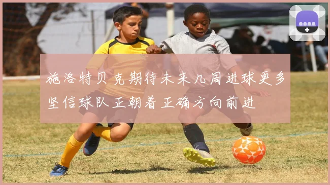 施洛特贝克期待未来几周进球更多坚信球队正朝着正确方向前进