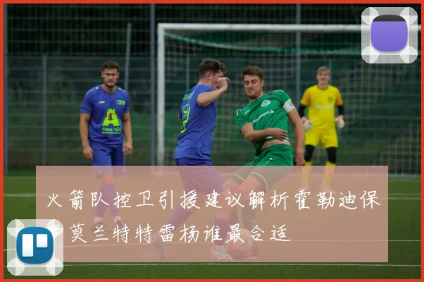 火箭队控卫引援建议解析霍勒迪保罗莫兰特特雷杨谁最合适