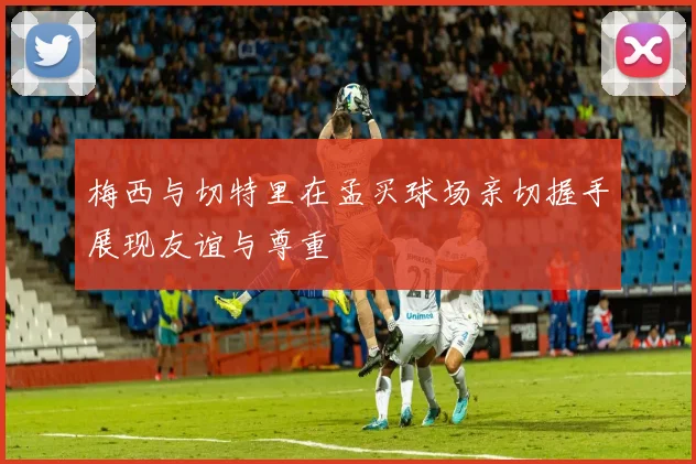 梅西与切特里在孟买球场亲切握手展现友谊与尊重