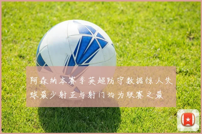 阿森纳本赛季英超防守数据惊人失球最少射正与射门均为联赛之最