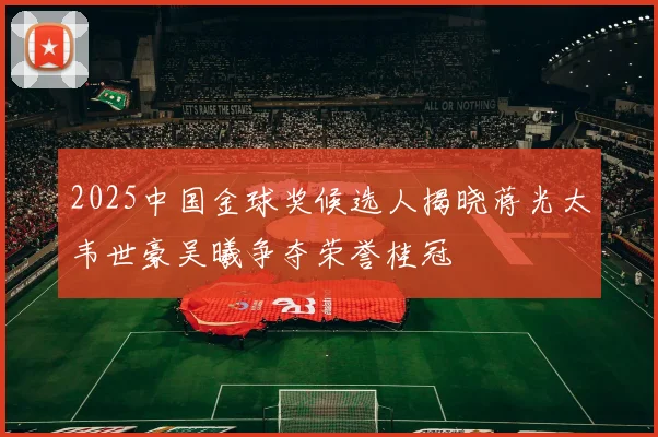 2025中国金球奖候选人揭晓蒋光太韦世豪吴曦争夺荣誉桂冠