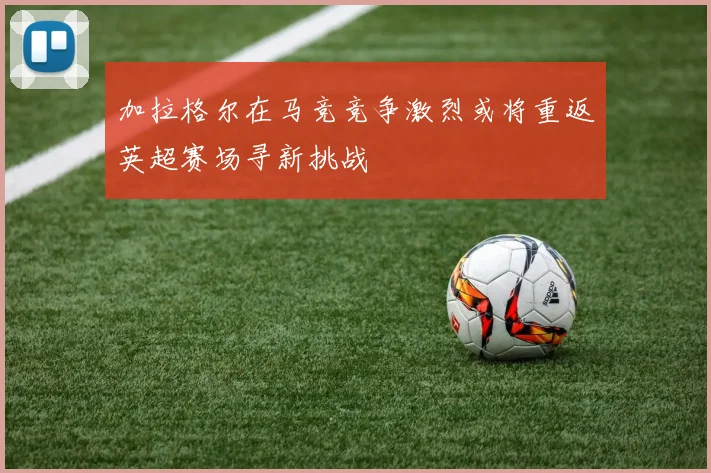 加拉格尔在马竞竞争激烈或将重返英超赛场寻新挑战