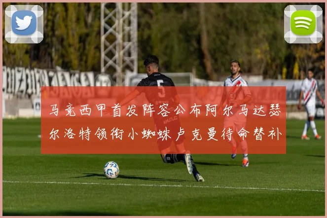 马竞西甲首发阵容公布阿尔马达瑟尔洛特领衔小蜘蛛卢克曼待命替补