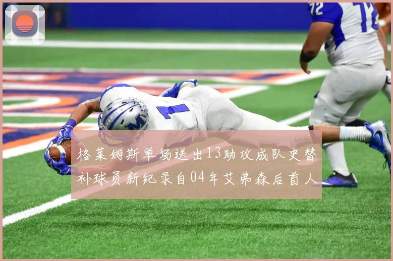 格莱姆斯单场送出13助攻成队史替补球员新纪录自04年艾弗森后首人