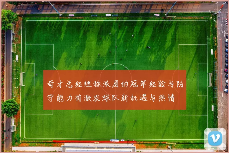 奇才总经理称浓眉的冠军经验与防守能力将激发球队新机遇与热情