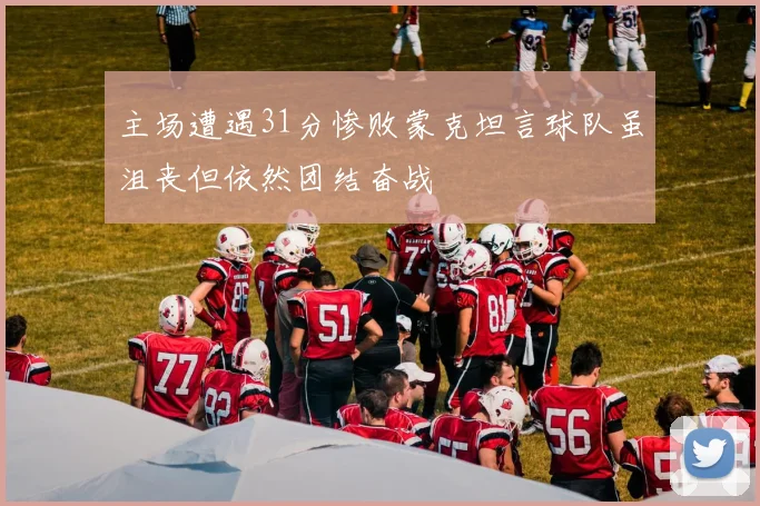主场遭遇31分惨败蒙克坦言球队虽沮丧但依然团结奋战