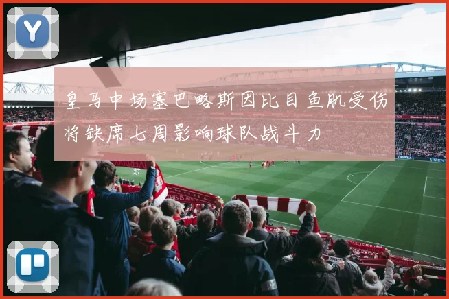 皇马中场塞巴略斯因比目鱼肌受伤将缺席七周影响球队战斗力