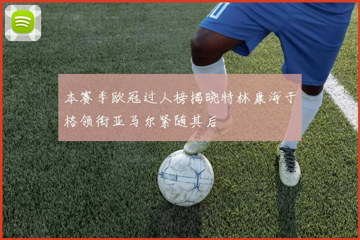 本赛季欧冠过人榜揭晓特林康海于格领衔亚马尔紧随其后