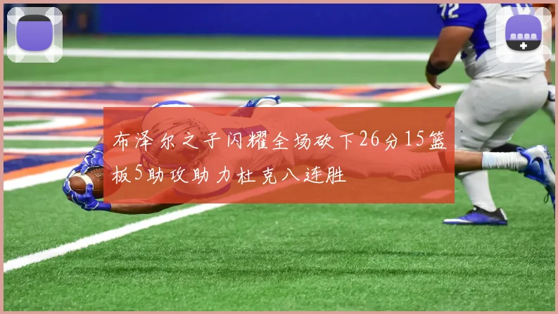 布泽尔之子闪耀全场砍下26分15篮板5助攻助力杜克八连胜