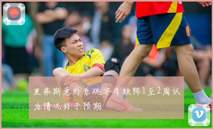 里弗斯意外乐观字母缺阵1至2周认为情况好于预期