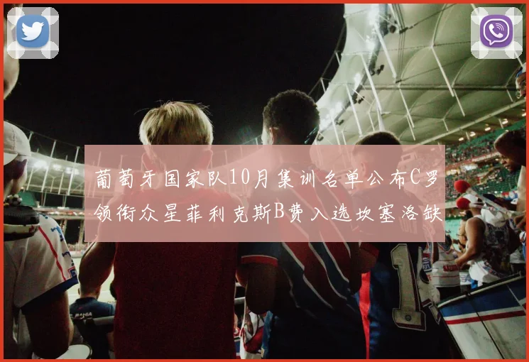 葡萄牙国家队10月集训名单公布C罗领衔众星菲利克斯B费入选坎塞洛缺席