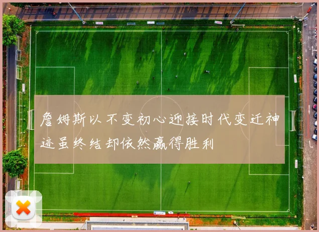 詹姆斯以不变初心迎接时代变迁神迹虽终结却依然赢得胜利