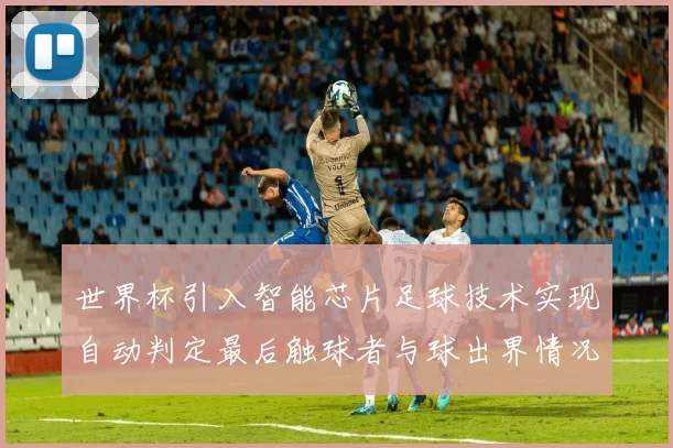 世界杯引入智能芯片足球技术实现自动判定最后触球者与球出界情况