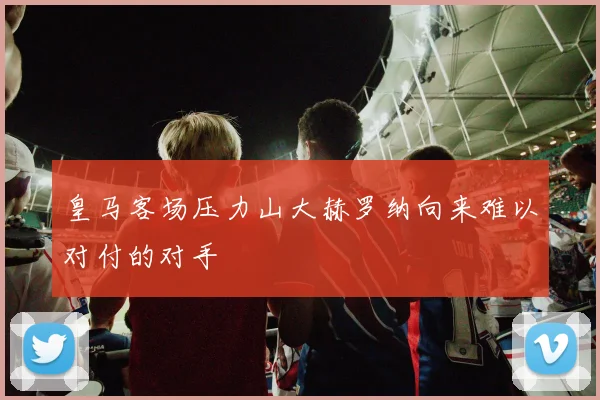 皇马客场压力山大赫罗纳向来难以对付的对手