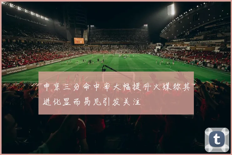 申京三分命中率大幅提升火媒称其进化显而易见引发关注