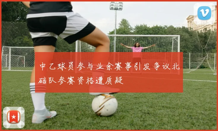 中乙球员参与业余赛事引发争议北碚队参赛资格遭质疑