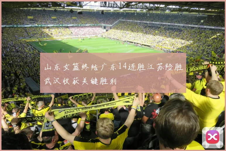 山东女篮终结广东14连胜江苏险胜武汉收获关键胜利