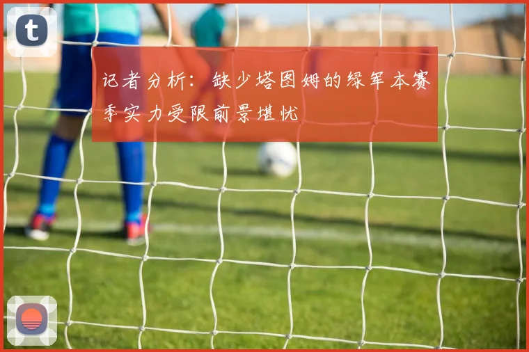 记者分析：缺少塔图姆的绿军本赛季实力受限前景堪忧