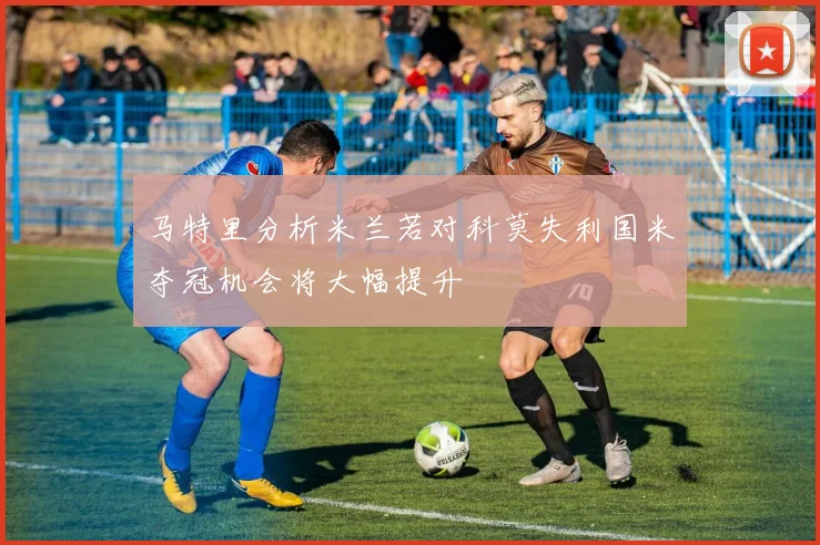 马特里分析米兰若对科莫失利国米夺冠机会将大幅提升