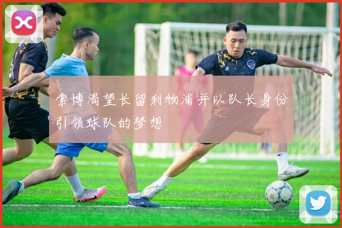 索博渴望长留利物浦并以队长身份引领球队的梦想