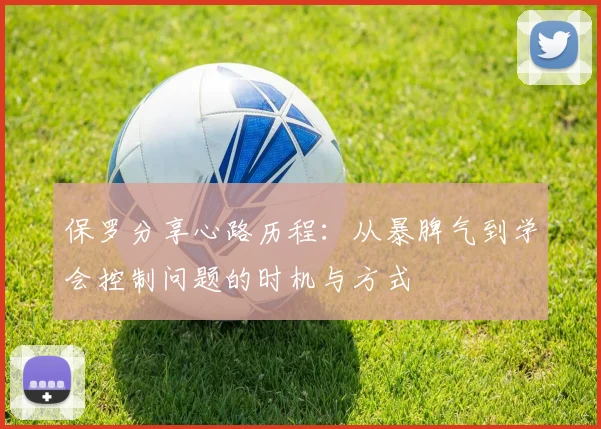 保罗分享心路历程：从暴脾气到学会控制问题的时机与方式