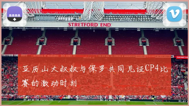 亚历山大叔叔与保罗共同见证CP4比赛的激动时刻