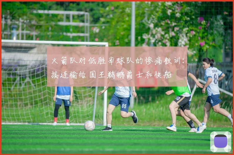 火箭队对低胜率球队的惨痛教训：接连输给国王鹈鹕爵士和快船