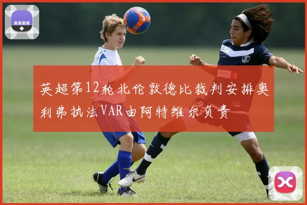 英超第12轮北伦敦德比裁判安排奥利弗执法VAR由阿特维尔负责
