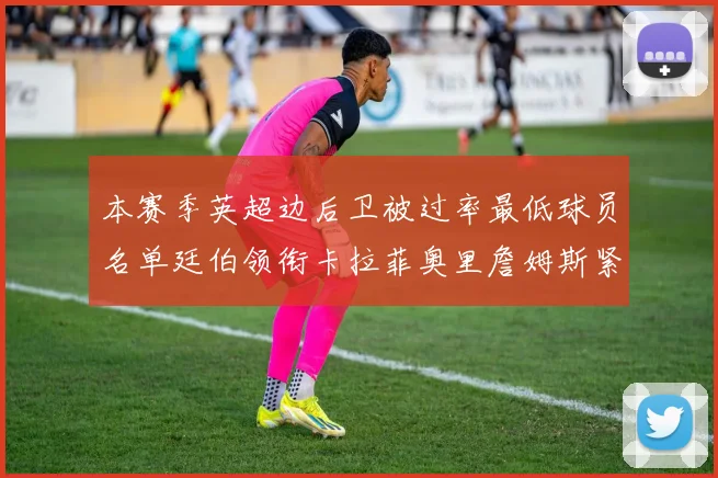 本赛季英超边后卫被过率最低球员名单廷伯领衔卡拉菲奥里詹姆斯紧随其后