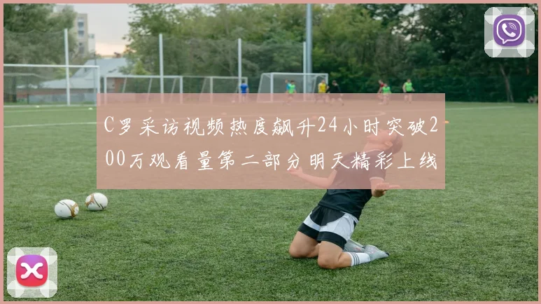 C罗采访视频热度飙升24小时突破200万观看量第二部分明天精彩上线